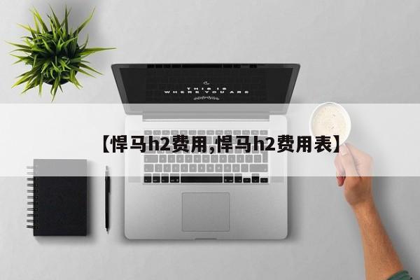 【悍马h2费用,悍马h2费用表】