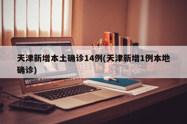 天津新增本土确诊14例(天津新增1例本地确诊)