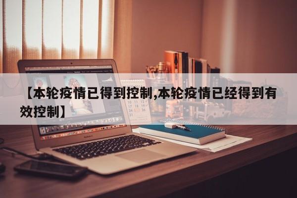 【本轮疫情已得到控制,本轮疫情已经得到有效控制】