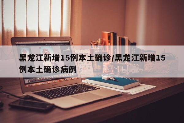 黑龙江新增15例本土确诊/黑龙江新增15例本土确诊病例