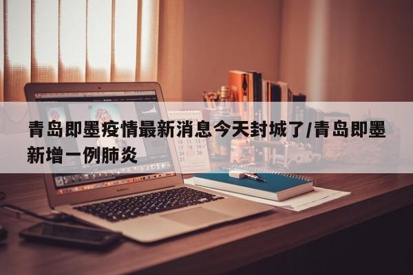 青岛即墨疫情最新消息今天封城了/青岛即墨新增一例肺炎