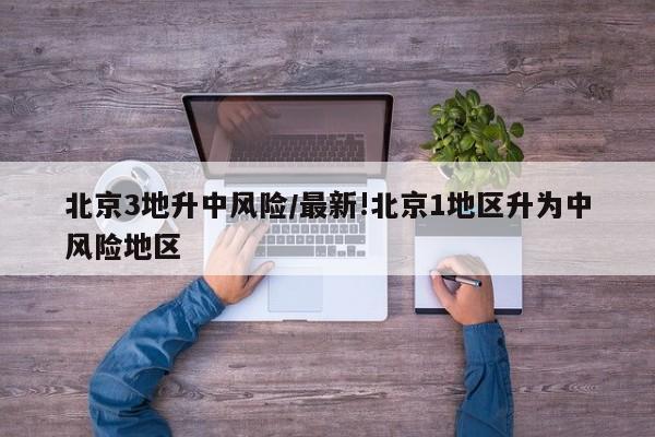 北京3地升中风险/最新!北京1地区升为中风险地区