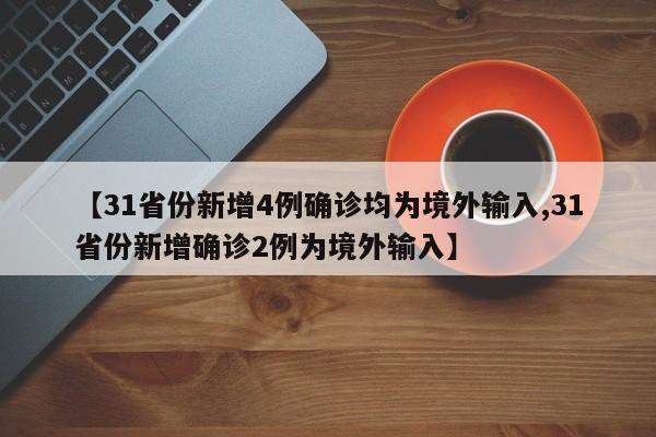【31省份新增4例确诊均为境外输入,31省份新增确诊2例为境外输入】