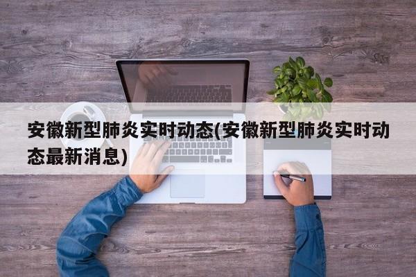 安徽新型肺炎实时动态(安徽新型肺炎实时动态最新消息)