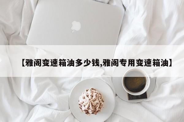 【雅阁变速箱油多少钱,雅阁专用变速箱油】