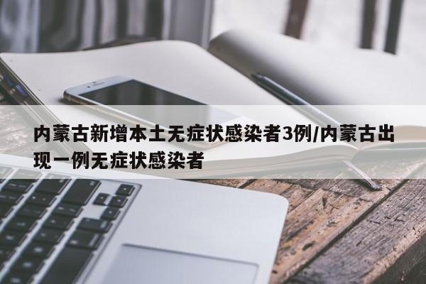 内蒙古新增本土无症状感染者3例/内蒙古出现一例无症状感染者