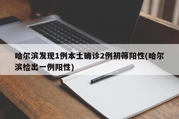 哈尔滨发现1例本土确诊2例初筛阳性(哈尔滨检出一例阳性)