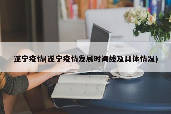 遂宁疫情(遂宁疫情发展时间线及具体情况)