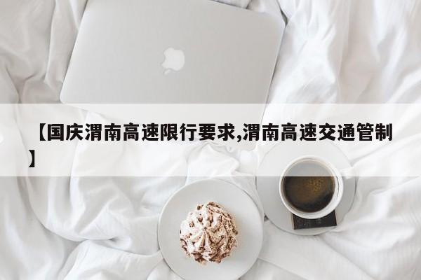 【国庆渭南高速限行要求,渭南高速交通管制】