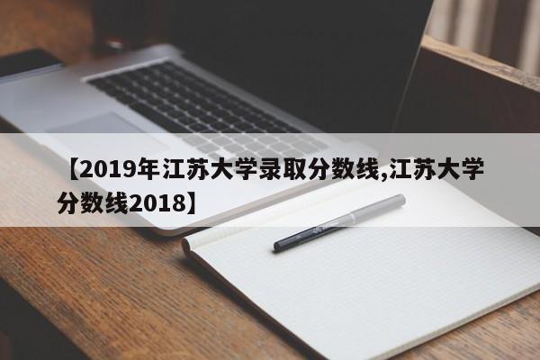 【2019年江苏大学录取分数线,江苏大学分数线2018】