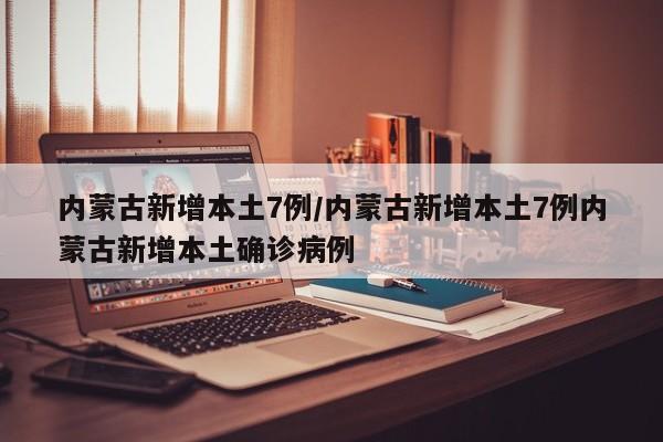 内蒙古新增本土7例/内蒙古新增本土7例内蒙古新增本土确诊病例