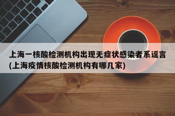 上海一核酸检测机构出现无症状感染者系谣言(上海疫情核酸检测机构有哪几家)