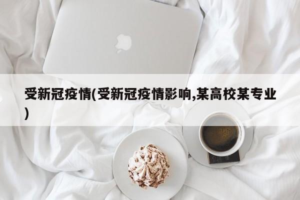 受新冠疫情(受新冠疫情影响,某高校某专业)