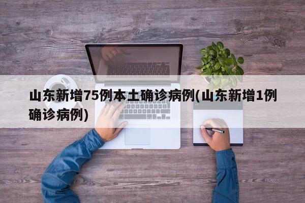 山东新增75例本土确诊病例(山东新增1例确诊病例)