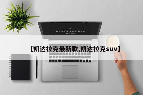 【凯达拉克最新款,凯达拉克suv】