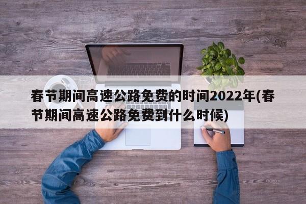春节期间高速公路免费的时间2022年(春节期间高速公路免费到什么时候)
