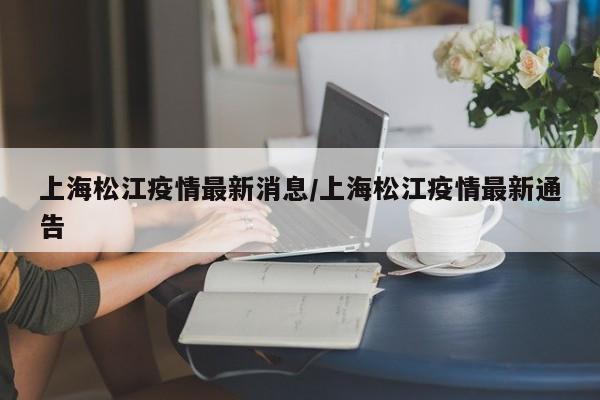 上海松江疫情最新消息/上海松江疫情最新通告