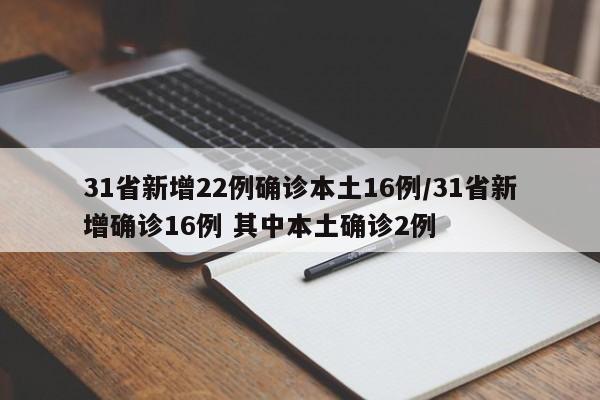 31省新增22例确诊本土16例/31省新增确诊16例 其中本土确诊2例