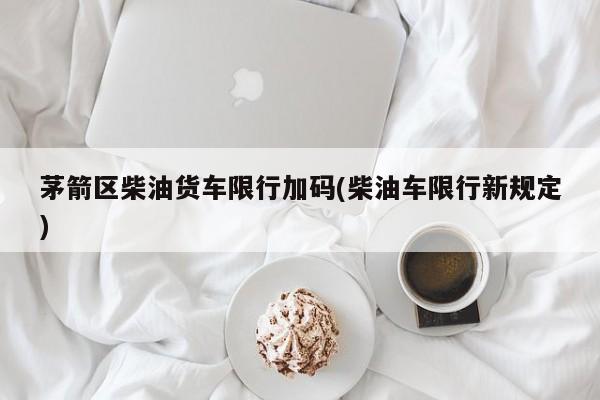 茅箭区柴油货车限行加码(柴油车限行新规定)