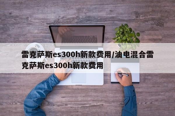 雷克萨斯es300h新款费用/油电混合雷克萨斯es300h新款费用