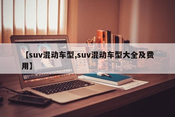 【suv混动车型,suv混动车型大全及费用】