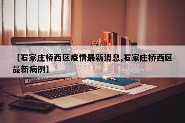 【石家庄桥西区疫情最新消息,石家庄桥西区最新病例】