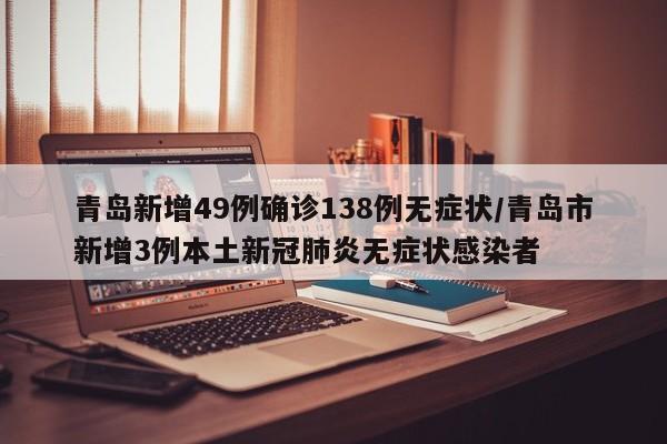 青岛新增49例确诊138例无症状/青岛市新增3例本土新冠肺炎无症状感染者