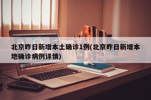 北京昨日新增本土确诊1例(北京昨日新增本地确诊病例详情)