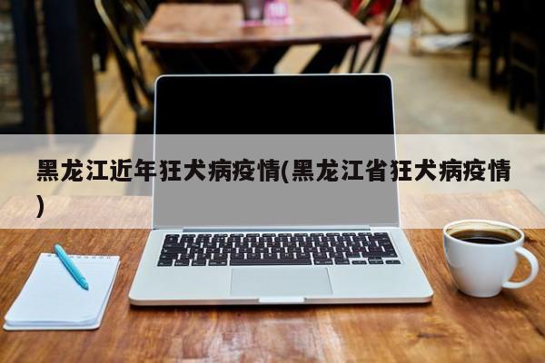 黑龙江近年狂犬病疫情(黑龙江省狂犬病疫情)