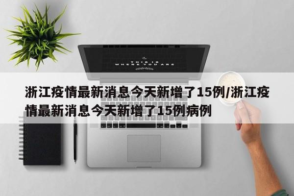 浙江疫情最新消息今天新增了15例/浙江疫情最新消息今天新增了15例病例
