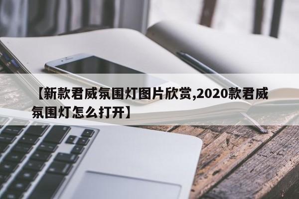 【新款君威氛围灯图片欣赏,2020款君威氛围灯怎么打开】