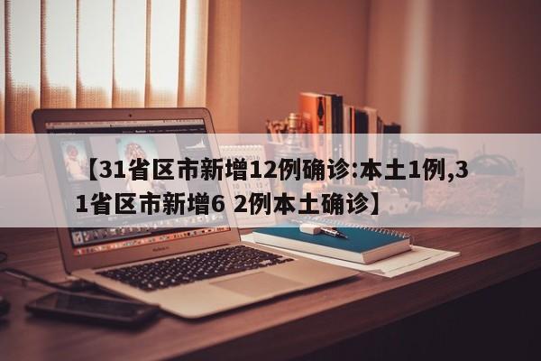 【31省区市新增12例确诊:本土1例,31省区市新增6 2例本土确诊】