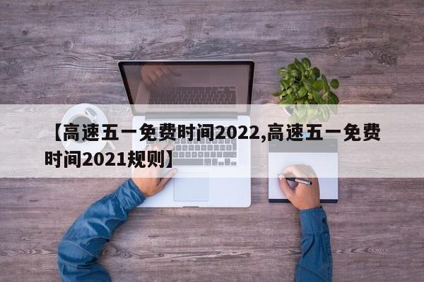 【高速五一免费时间2022,高速五一免费时间2021规则】