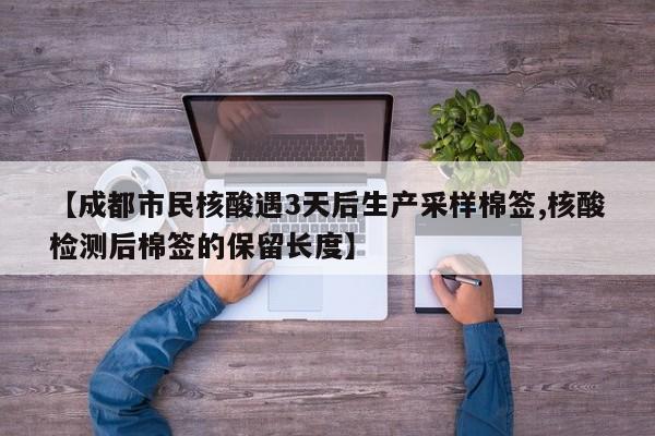 【成都市民核酸遇3天后生产采样棉签,核酸检测后棉签的保留长度】