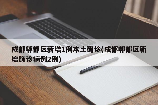 成都郫都区新增1例本土确诊(成都郫都区新增确诊病例2例)