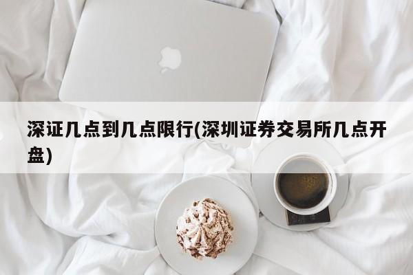 深证几点到几点限行(深圳证券交易所几点开盘)