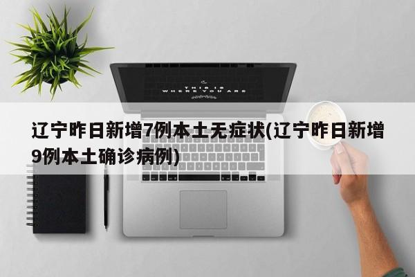 辽宁昨日新增7例本土无症状(辽宁昨日新增9例本土确诊病例)