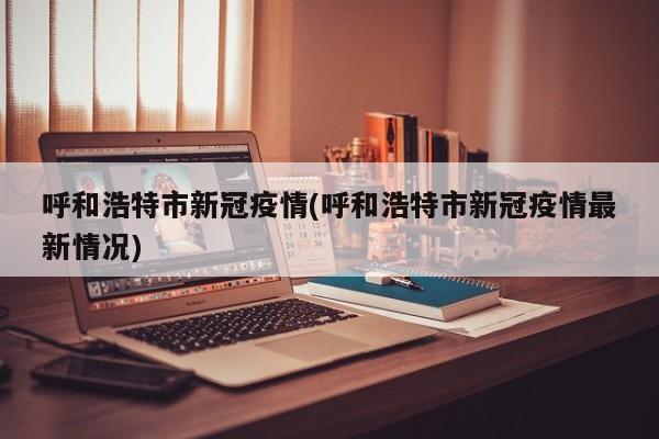 呼和浩特市新冠疫情(呼和浩特市新冠疫情最新情况)