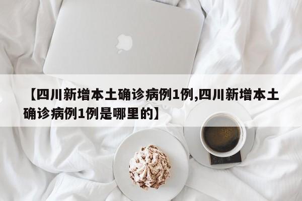 【四川新增本土确诊病例1例,四川新增本土确诊病例1例是哪里的】