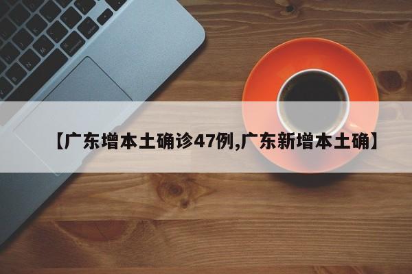 【广东增本土确诊47例,广东新增本土确】