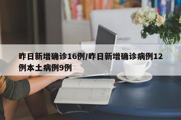 昨日新增确诊16例/昨日新增确诊病例12例本土病例9例