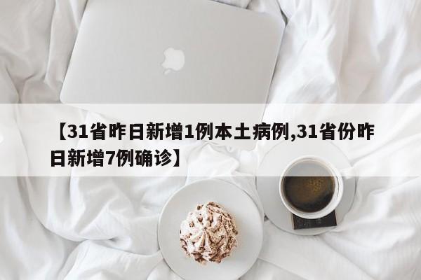 【31省昨日新增1例本土病例,31省份昨日新增7例确诊】