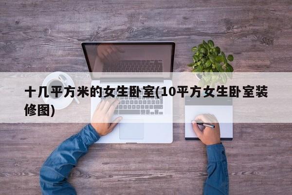 十几平方米的女生卧室(10平方女生卧室装修图)