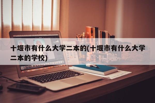十堰市有什么大学二本的(十堰市有什么大学二本的学校)