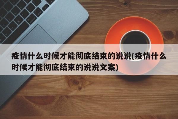 疫情什么时候才能彻底结束的说说(疫情什么时候才能彻底结束的说说文案)