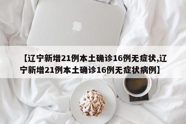 【辽宁新增21例本土确诊16例无症状,辽宁新增21例本土确诊16例无症状病例】