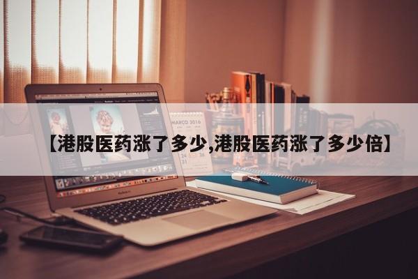 【港股医药涨了多少,港股医药涨了多少倍】