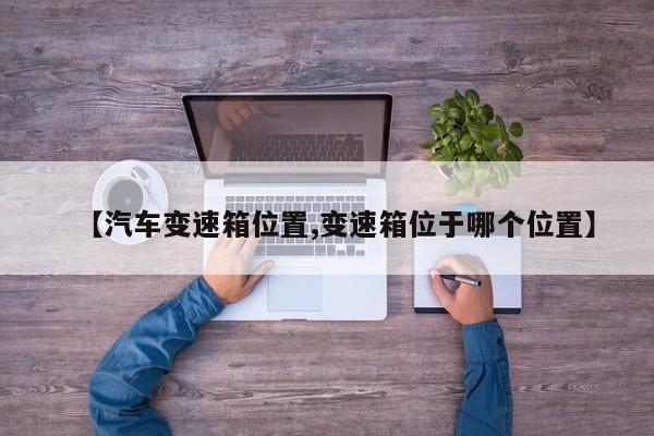 【汽车变速箱位置,变速箱位于哪个位置】