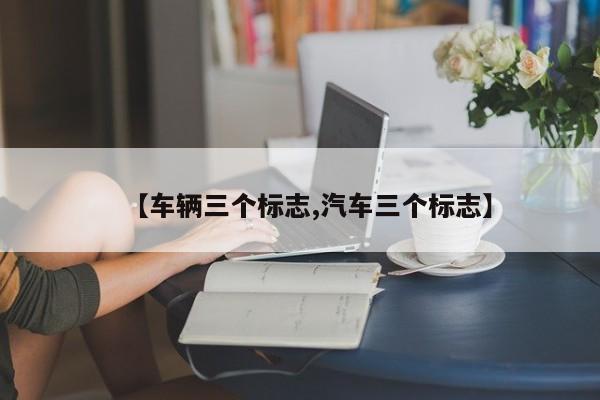【车辆三个标志,汽车三个标志】