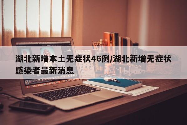 湖北新增本土无症状46例/湖北新增无症状感染者最新消息